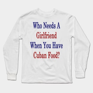 Who Needs A Girlfriend When You Have Cuban Food? Long Sleeve T-Shirt